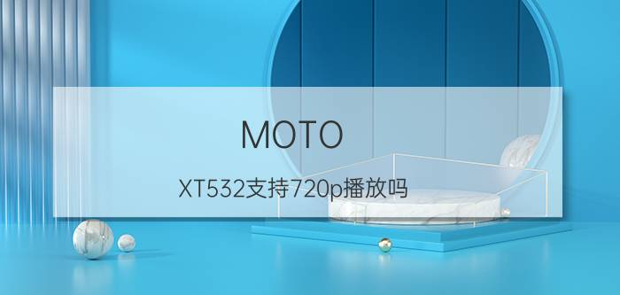 MOTO XT532支持720p播放吗